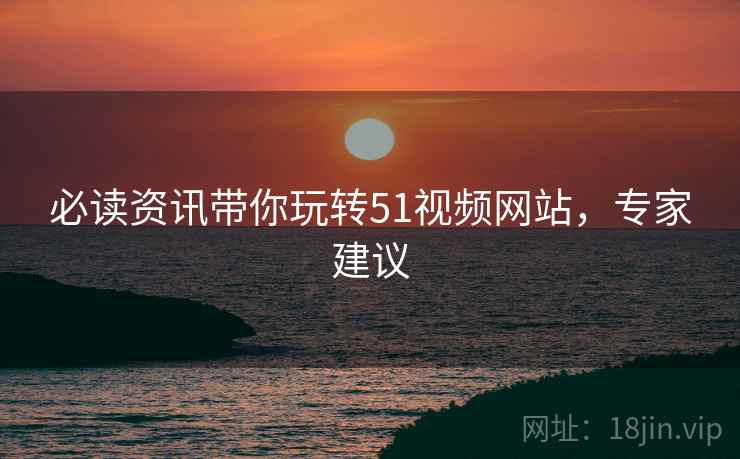 必读资讯带你玩转51视频网站，专家建议