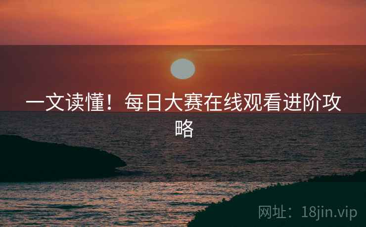 一文读懂！每日大赛在线观看进阶攻略