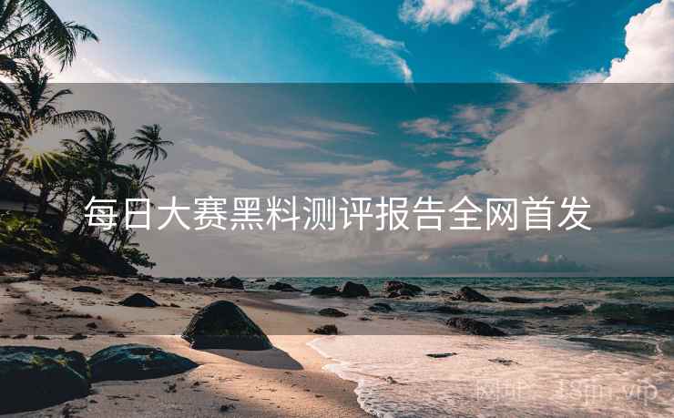 每日大赛黑料测评报告全网首发