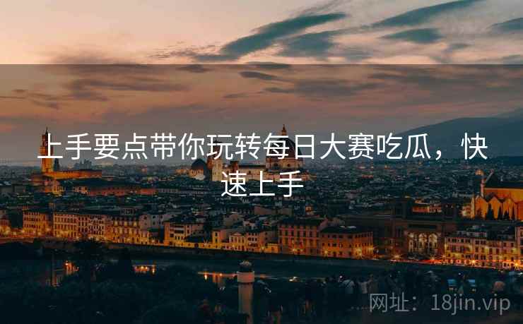 上手要点带你玩转每日大赛吃瓜，快速上手