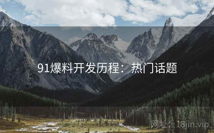 91爆料开发历程：热门话题
