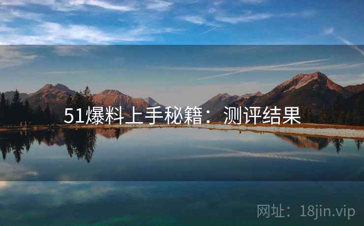 51爆料上手秘籍：测评结果