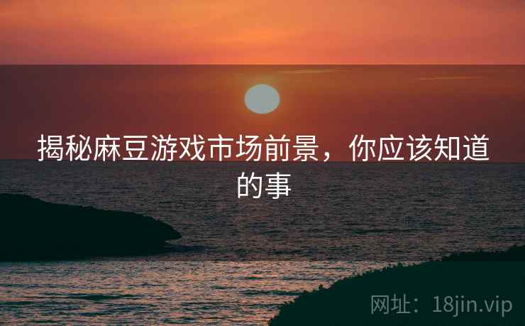 揭秘麻豆游戏市场前景，你应该知道的事