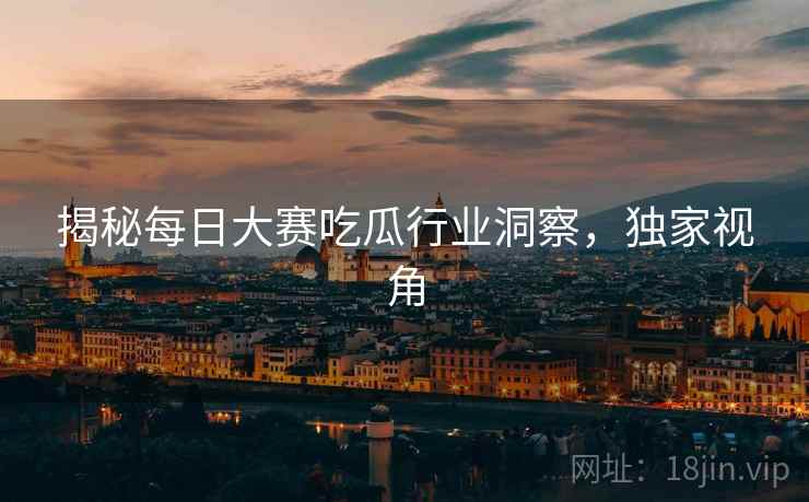 揭秘每日大赛吃瓜行业洞察，独家视角