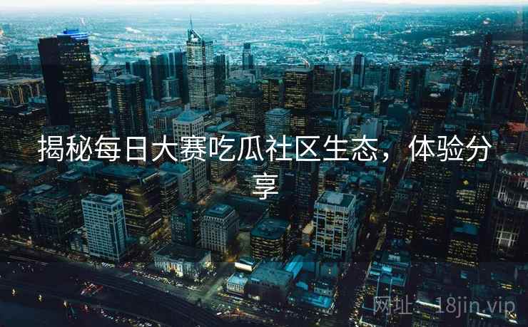 揭秘每日大赛吃瓜社区生态，体验分享