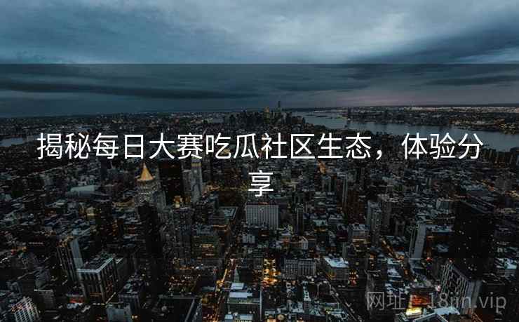 揭秘每日大赛吃瓜社区生态，体验分享