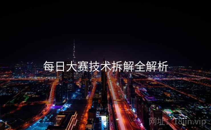 每日大赛技术拆解全解析