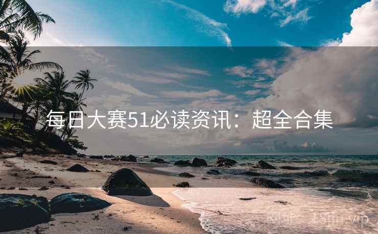 每日大赛51必读资讯：超全合集