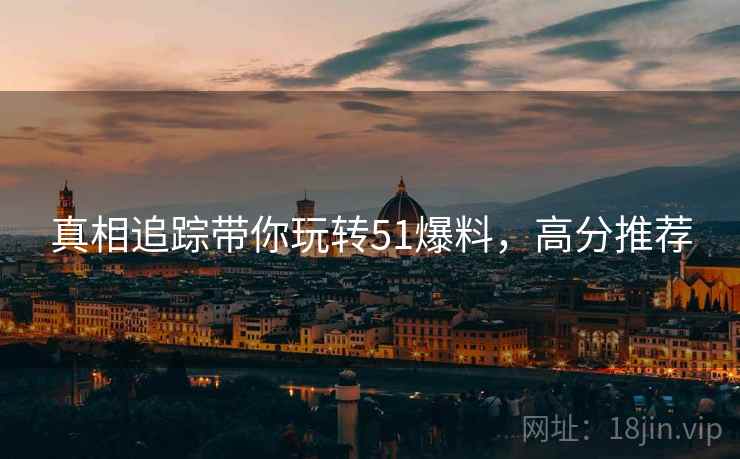真相追踪带你玩转51爆料，高分推荐
