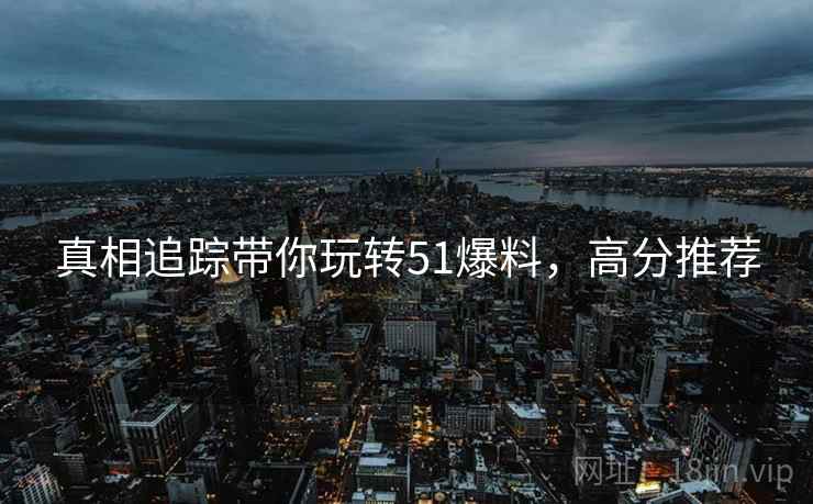 真相追踪带你玩转51爆料，高分推荐