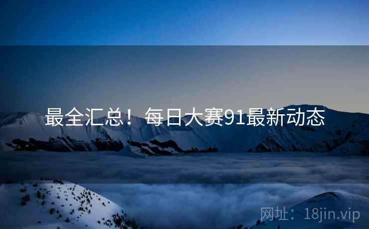 最全汇总！每日大赛91最新动态