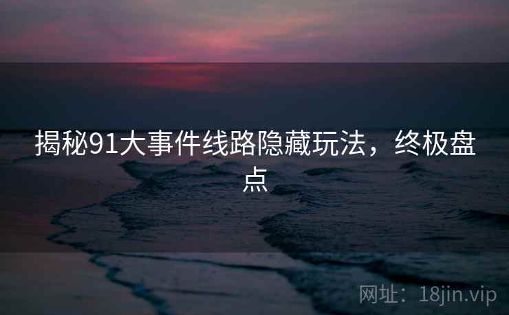 揭秘91大事件线路隐藏玩法,终极盘点 揭秘91大事件线路隐藏玩法,终极盘点