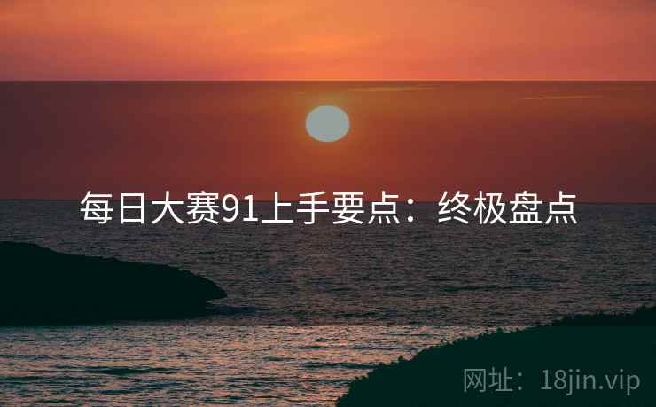 每日大赛91上手要点：终极盘点
