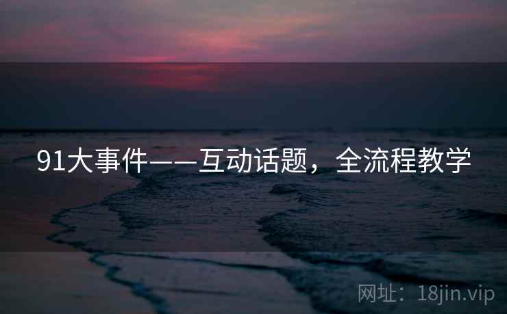 91大事件——互动话题,全流程教学 91大事件——互动话题,全流程教学