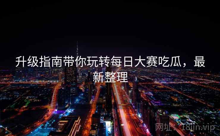 升级指南带你玩转每日大赛吃瓜，最新整理