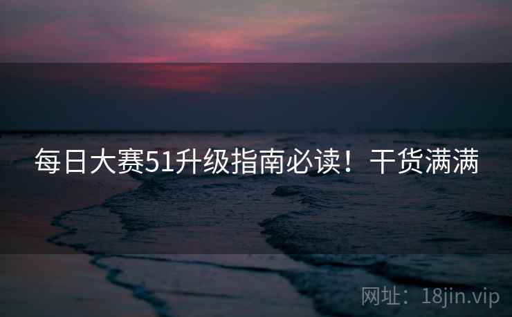 每日大赛51升级指南必读!干货满满 每日大赛51升级指南必读!干货满满