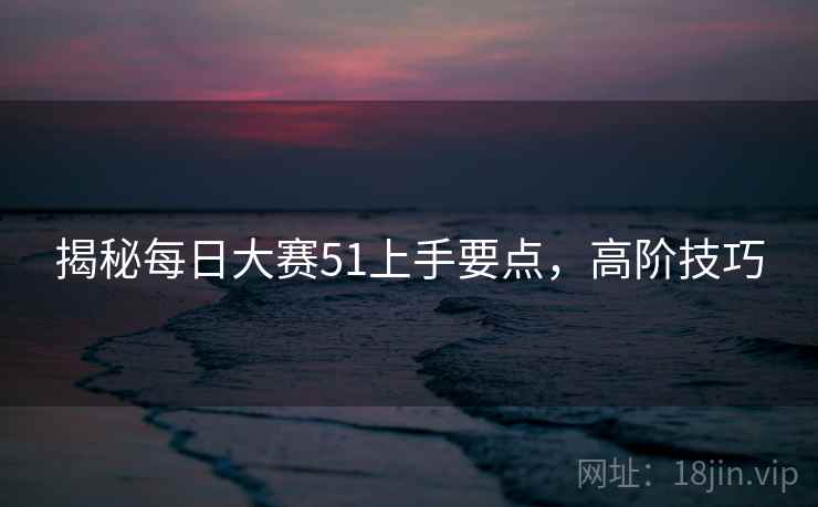 揭秘每日大赛51上手要点，高阶技巧