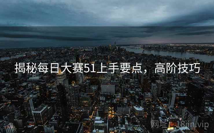 揭秘每日大赛51上手要点，高阶技巧
