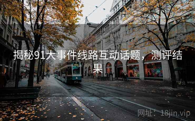 揭秘91大事件线路互动话题，测评结果
