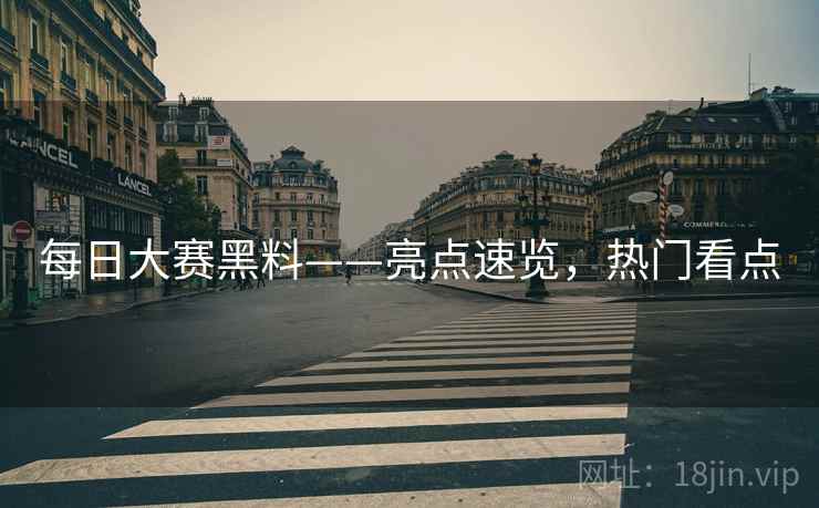 每日大赛黑料——亮点速览，热门看点