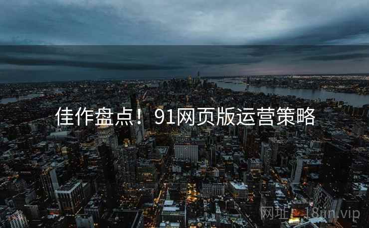 佳作盘点！91网页版运营策略