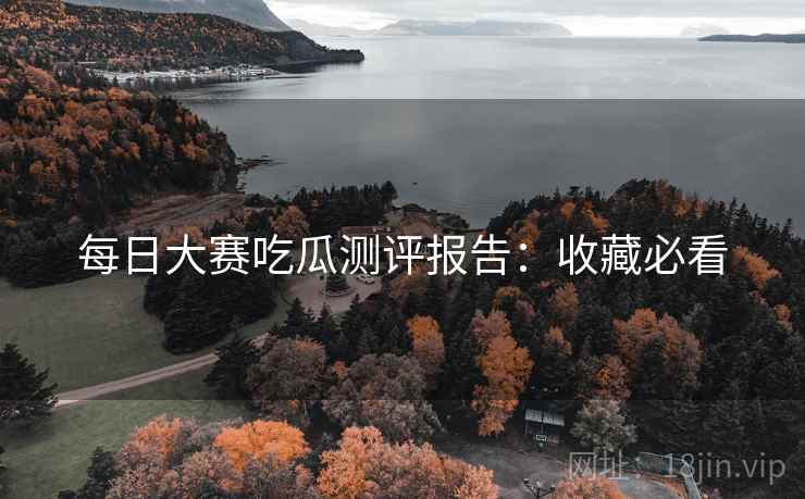 每日大赛吃瓜测评报告:收藏必看 每日大赛吃瓜测评报告:收藏必看
