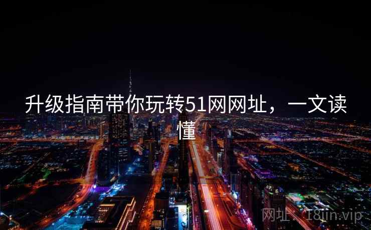 升级指南带你玩转51网网址，一文读懂
