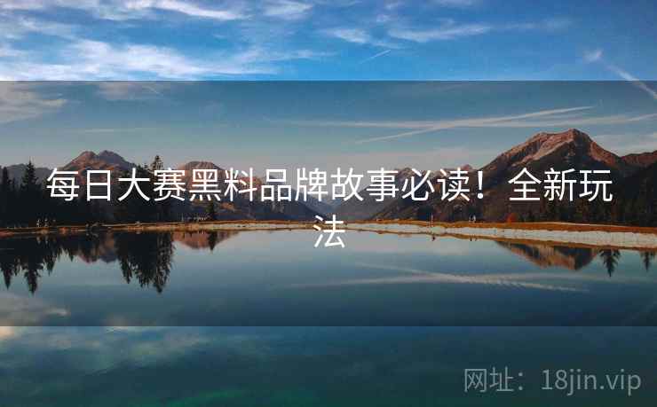 每日大赛黑料品牌故事必读！全新玩法